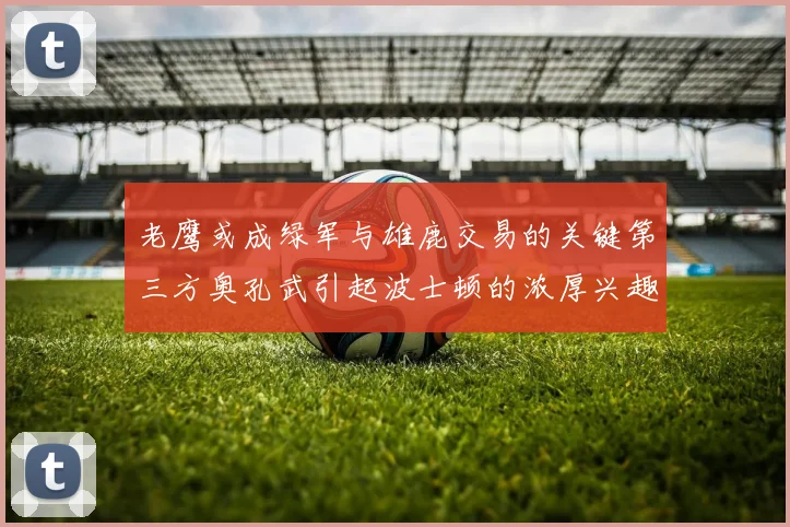 老鹰或成绿军与雄鹿交易的关键第三方奥孔武引起波士顿的浓厚兴趣
