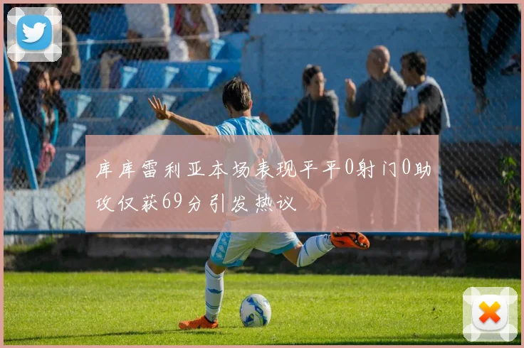 库库雷利亚本场表现平平0射门0助攻仅获69分引发热议