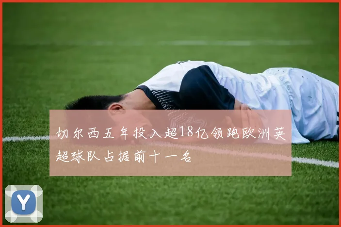 切尔西五年投入超18亿领跑欧洲英超球队占据前十一名