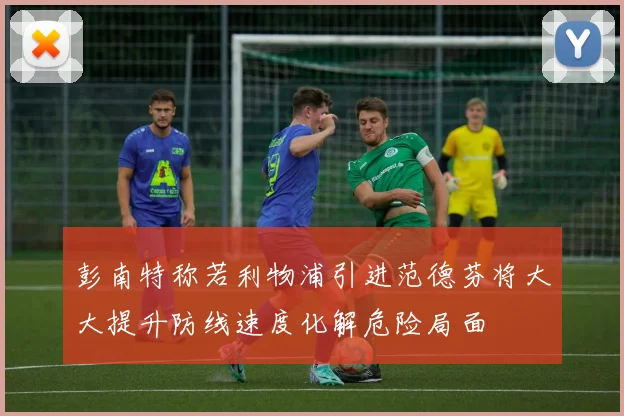 彭南特称若利物浦引进范德芬将大大提升防线速度化解危险局面