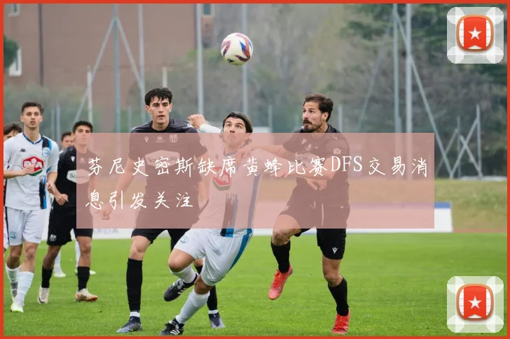 芬尼史密斯缺席黄蜂比赛DFS交易消息引发关注