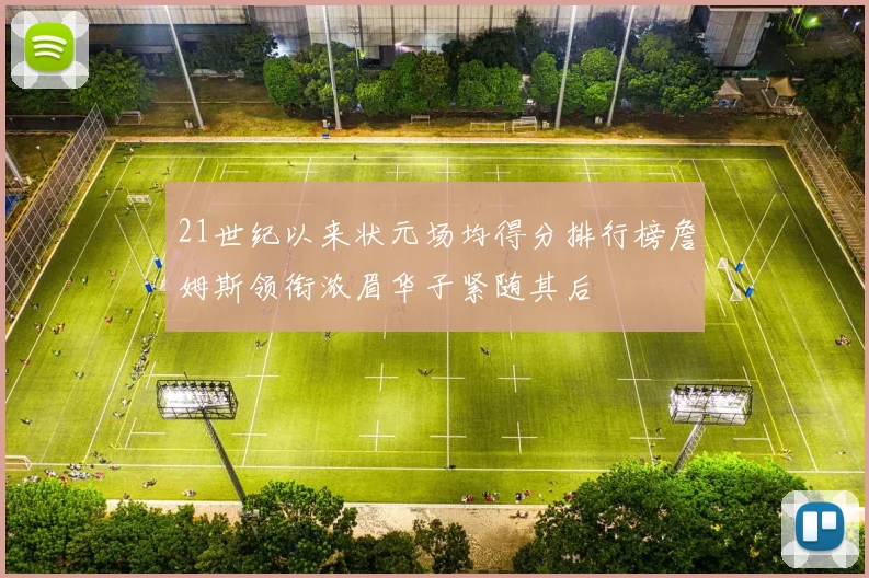 21世纪以来状元场均得分排行榜詹姆斯领衔浓眉华子紧随其后