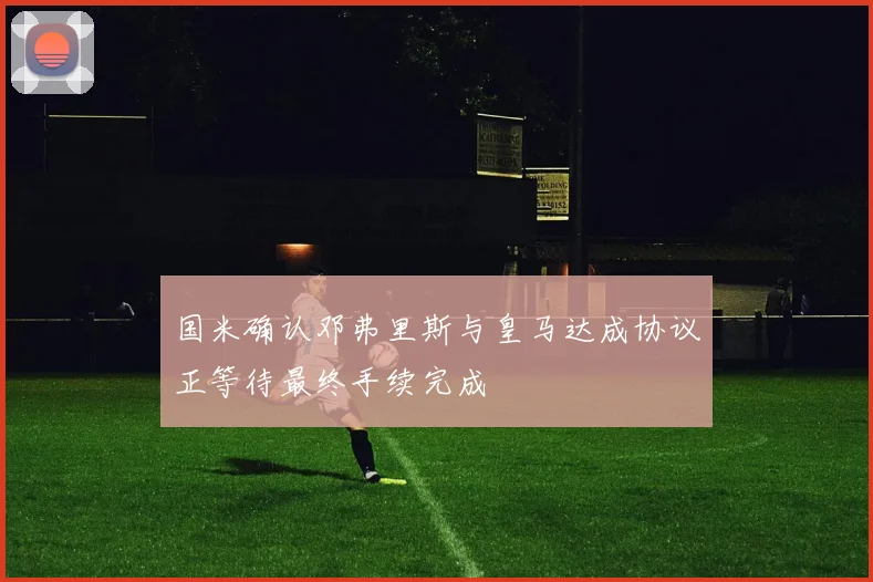 国米确认邓弗里斯与皇马达成协议正等待最终手续完成