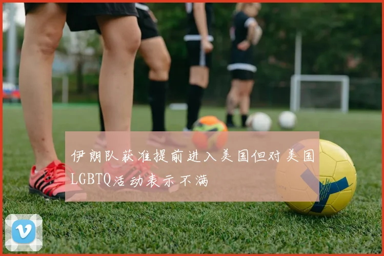 伊朗队获准提前进入美国但对美国LGBTQ活动表示不满
