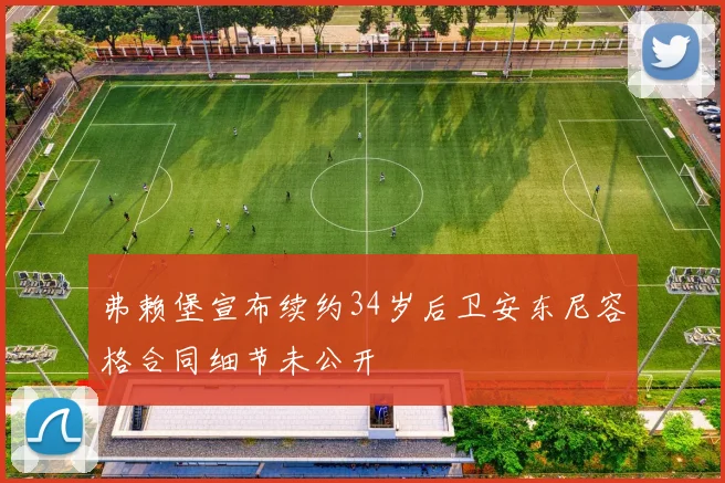弗赖堡宣布续约34岁后卫安东尼容格合同细节未公开