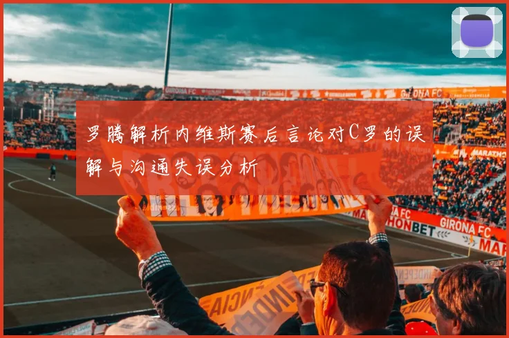 罗腾解析内维斯赛后言论对C罗的误解与沟通失误分析