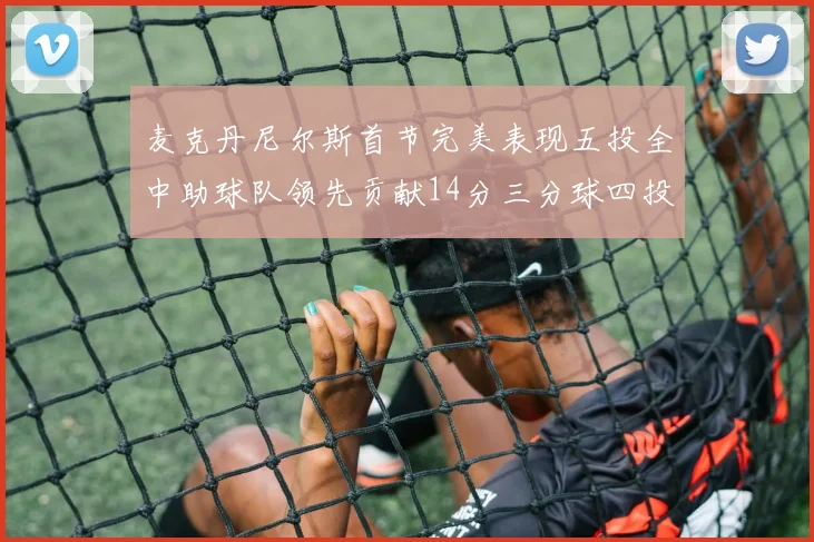麦克丹尼尔斯首节完美表现五投全中助球队领先贡献14分三分球四投全中