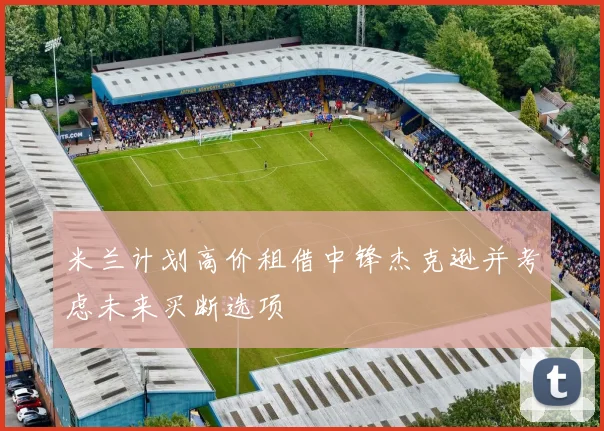 米兰计划高价租借中锋杰克逊并考虑未来买断选项