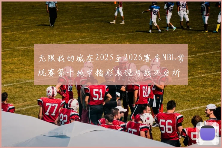 无限我的城在2025至2026赛季NBL常规赛第十轮中精彩表现与战况分析