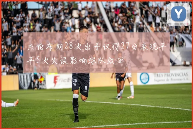 杰伦布朗28次出手仅得27分表现平平5次失误影响球队效率