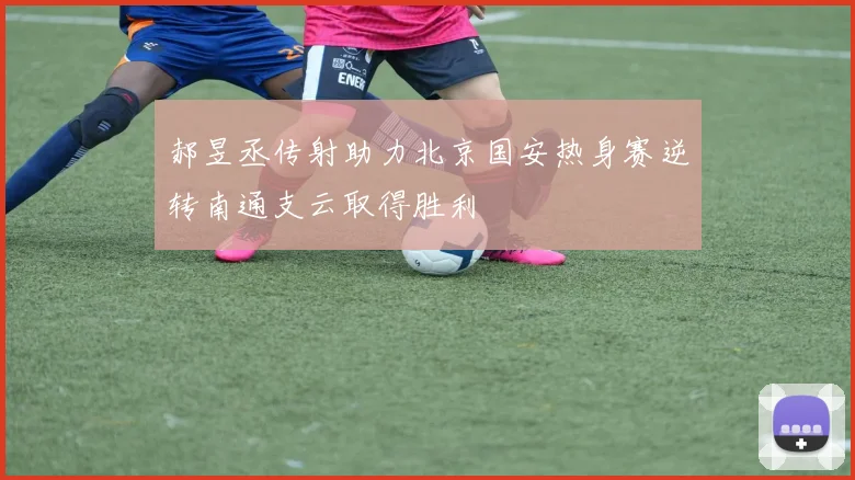 郝昱丞传射助力北京国安热身赛逆转南通支云取得胜利
