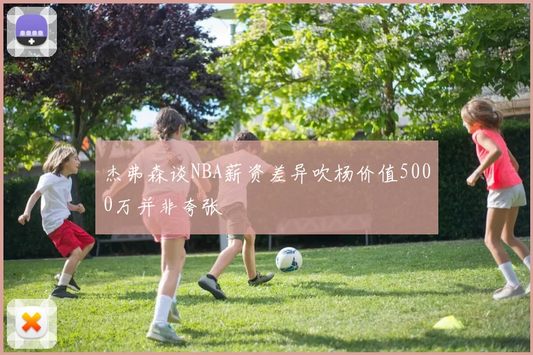 杰弗森谈NBA薪资差异吹杨价值5000万并非夸张