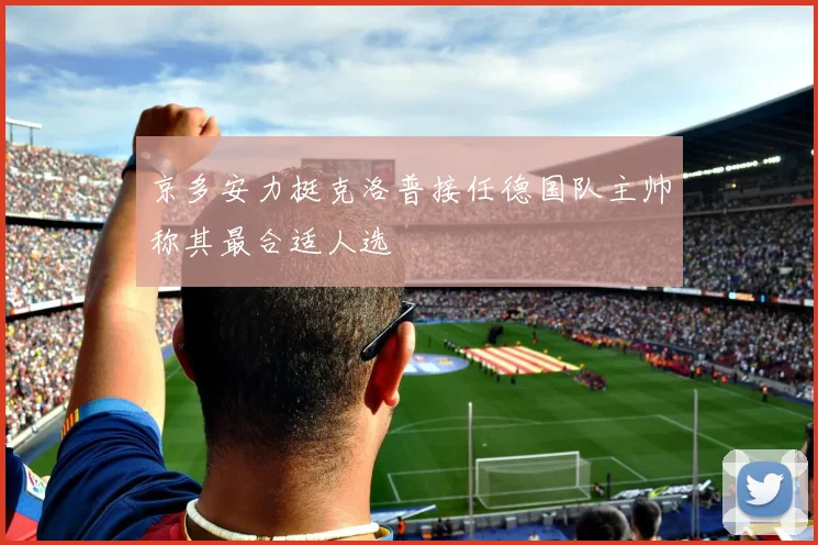 京多安力挺克洛普接任德国队主帅称其最合适人选