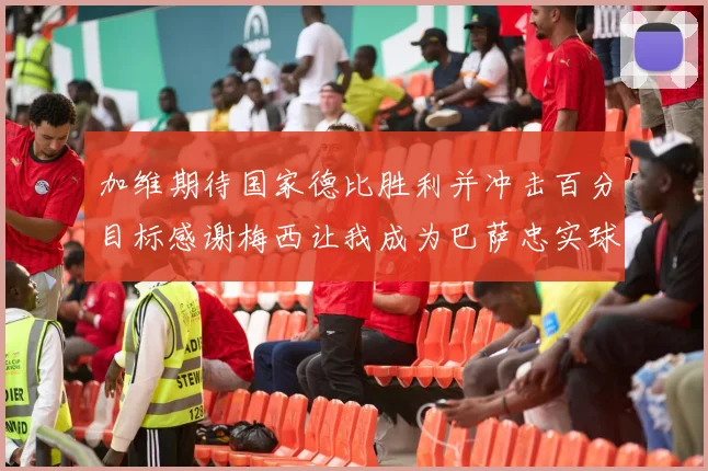 加维期待国家德比胜利并冲击百分目标感谢梅西让我成为巴萨忠实球迷
