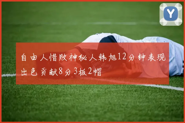 自由人惜败神秘人韩旭12分钟表现出色贡献8分3板2帽