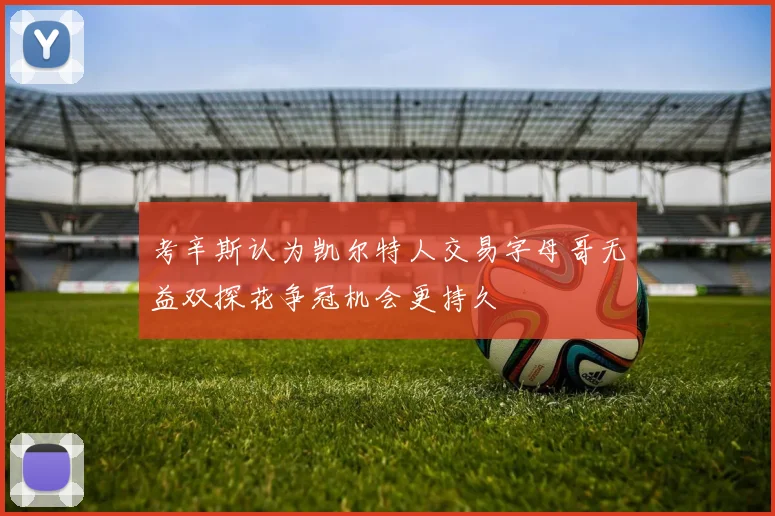考辛斯认为凯尔特人交易字母哥无益双探花争冠机会更持久