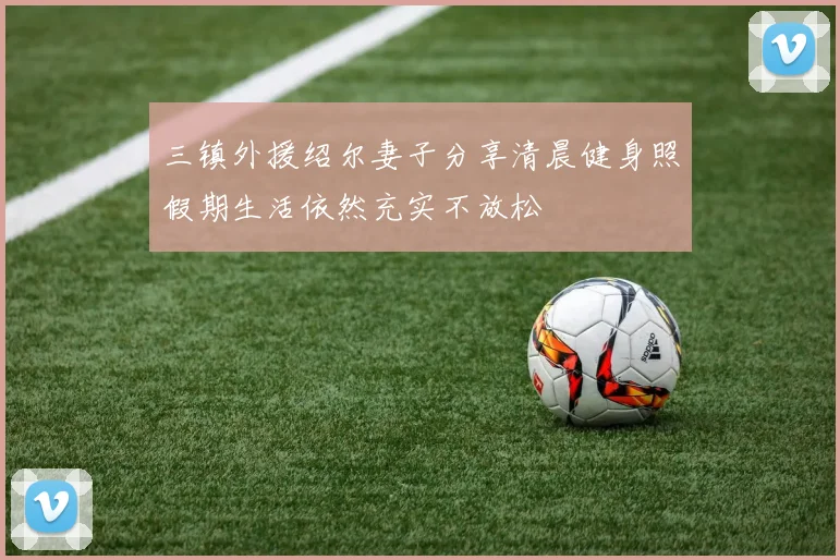 三镇外援绍尔妻子分享清晨健身照假期生活依然充实不放松