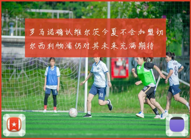 罗马诺确认维尔茨今夏不会加盟切尔西利物浦仍对其未来充满期待