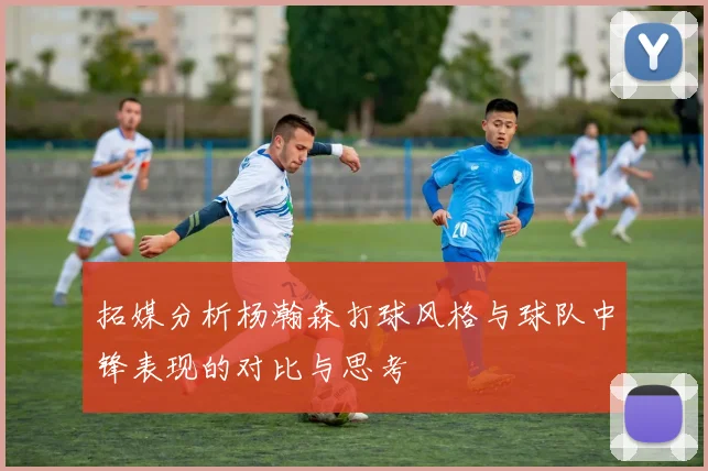 拓媒分析杨瀚森打球风格与球队中锋表现的对比与思考