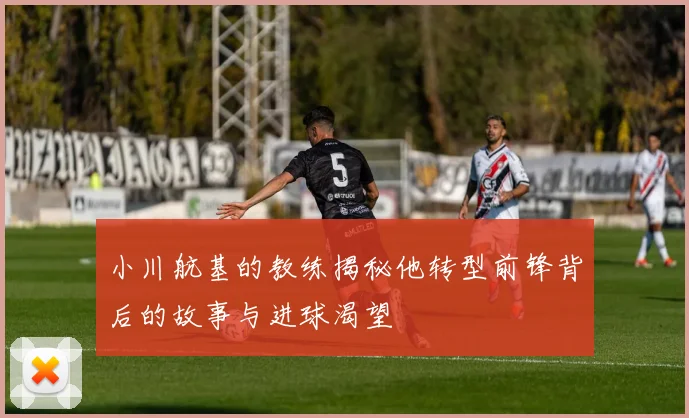 小川航基的教练揭秘他转型前锋背后的故事与进球渴望