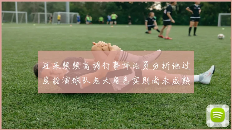 近来频频高调行事评论员分析他过度扮演球队老大角色实则尚未成熟