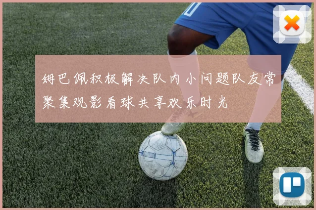 姆巴佩积极解决队内小问题队友常聚集观影看球共享欢乐时光