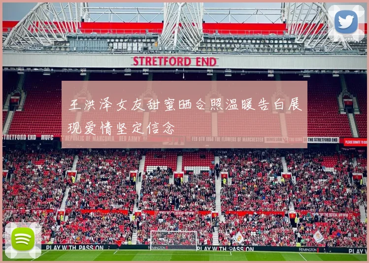王洪泽女友甜蜜晒合照温暖告白展现爱情坚定信念