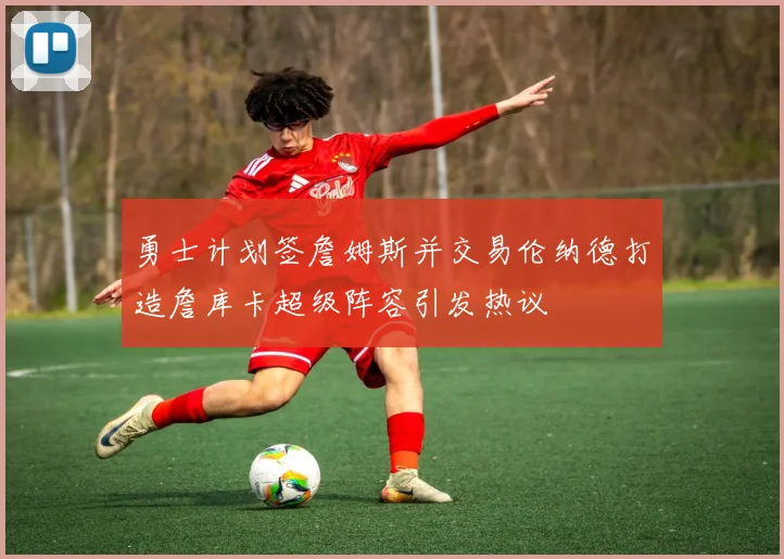 勇士计划签詹姆斯并交易伦纳德打造詹库卡超级阵容引发热议