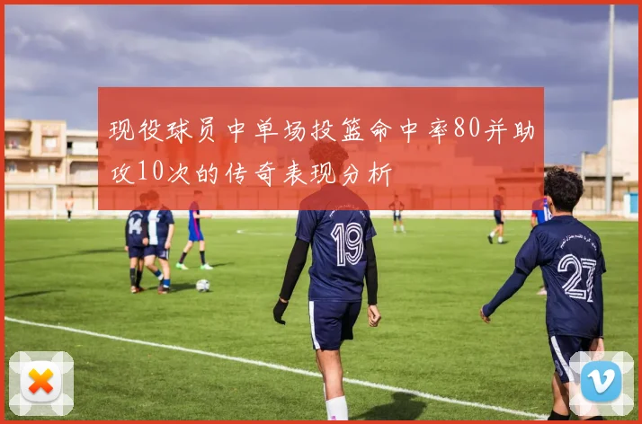 现役球员中单场投篮命中率80并助攻10次的传奇表现分析