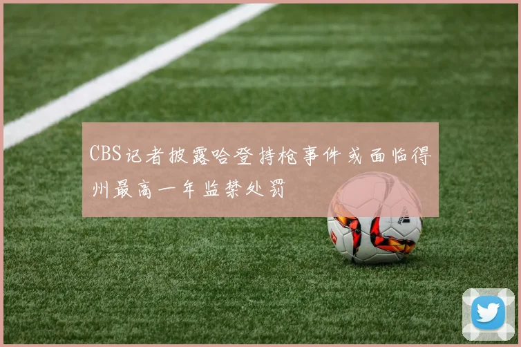 CBS记者披露哈登持枪事件或面临得州最高一年监禁处罚