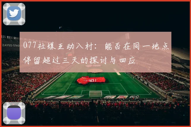 077社媒互动八村：能否在同一地点停留超过三天的探讨与回应