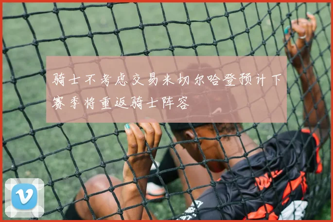 骑士不考虑交易米切尔哈登预计下赛季将重返骑士阵容